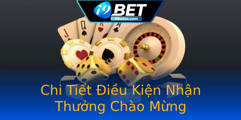 Chi Tiết Điều Kiện Nhận Thưởng Chào Mừng Chi Tiết Điều Kiện Nhận Thưởng Chào Mừng