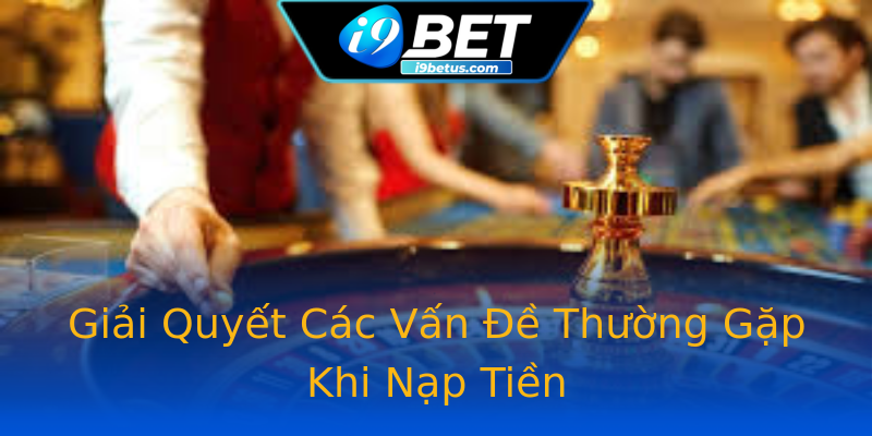 Giải Quyết Các Vấn Đề Thường Gặp Khi Nạp Tiền Giải Quyết Các Vấn Đề Thường Gặp Khi Nạp Tiền