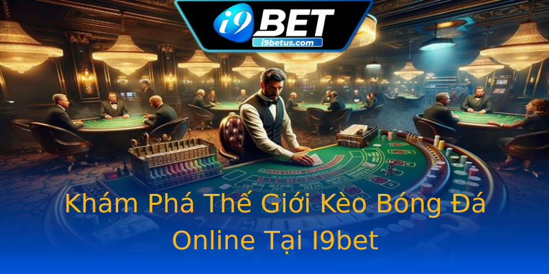 Khám Phá Thế Giới Kèo Bóng Đá Online Tại I9bet Khám Phá Thế Giới Kèo Bóng Đá Online Tại I9bet