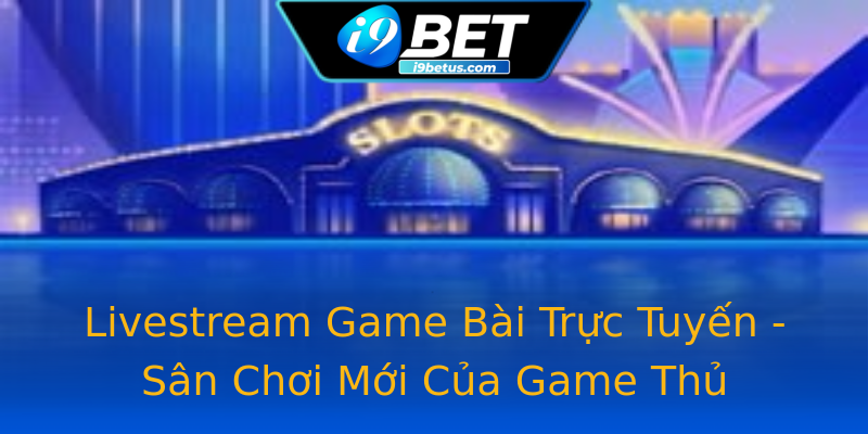 Livestream Game Bài Trực Tuyến - Sân Chơi Mới Của Game Thủ Livestream Game Bài Trực Tuyến - Sân Chơi Mới Của Game Thủ