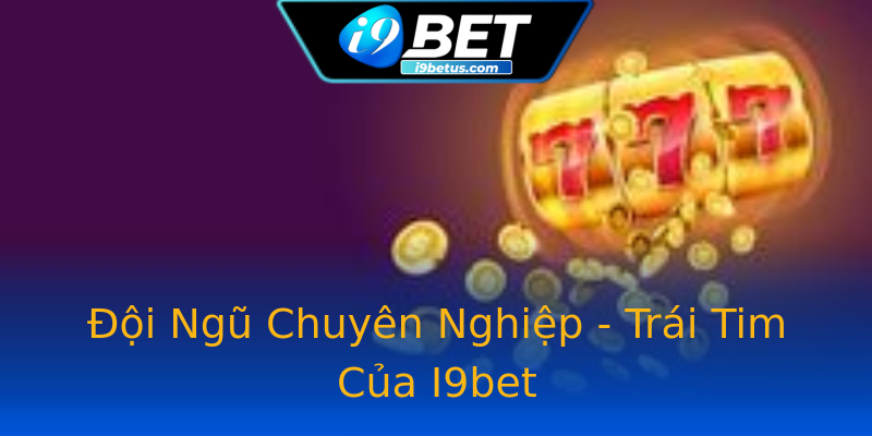 Đội Ngũ Chuyên Nghiệp - Trái Tim Của I9bet Đội Ngũ Chuyên Nghiệp - Trái Tim Của I9bet