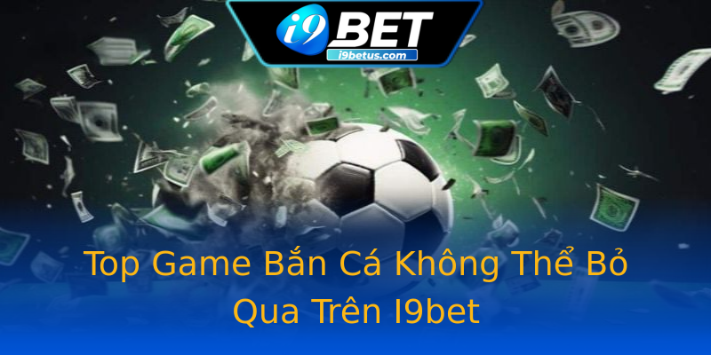 Top Game Bắn Cá Không Thể Bỏ Qua Trên I9bet Top Game Bắn Cá Không Thể Bỏ Qua Trên I9bet